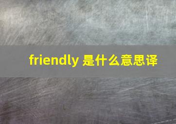 friendly 是什么意思译